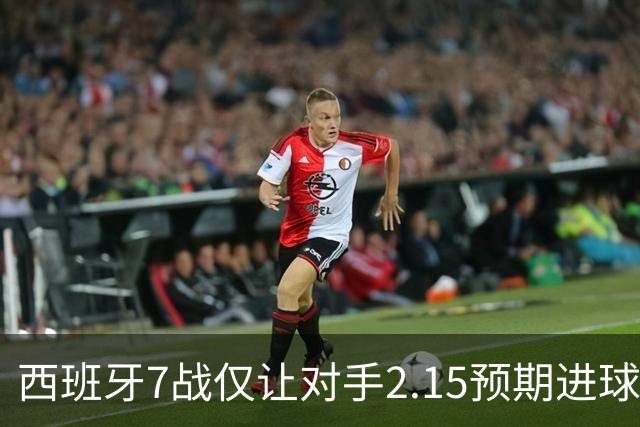 西班牙7战仅让对手2.15预期进球，阿根廷成最后挑战者